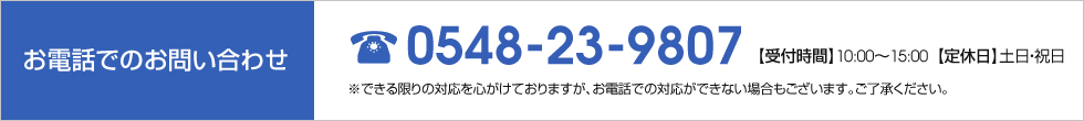 お電話での問い合わせ TEL:0548-22-5122 【受付時間】9:00～19:00　【定休日】土日・祝日